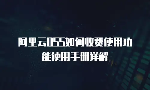 阿里云OSS如何收费使用功能使用手册详解