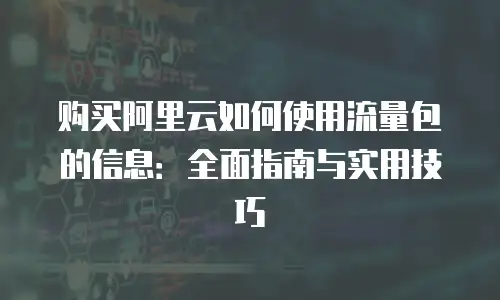 购买阿里云如何使用流量包的信息：全面指南与实用技巧