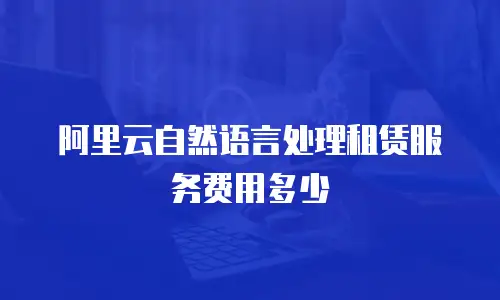 阿里云自然语言处理租赁服务费用多少