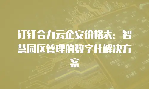 钉钉合力云企安价格表：智慧园区管理的数字化解决方案