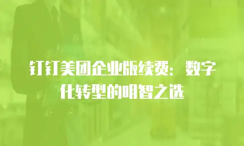 钉钉美团企业版续费：数字化转型的明智之选