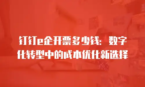 钉钉e企开票多少钱：数字化转型中的成本优化新选择