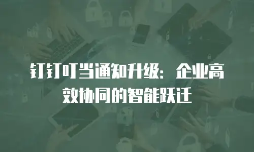 钉钉叮当通知升级：企业高效协同的智能跃迁