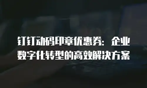 钉钉动码印章优惠券：企业数字化转型的高效解决方案