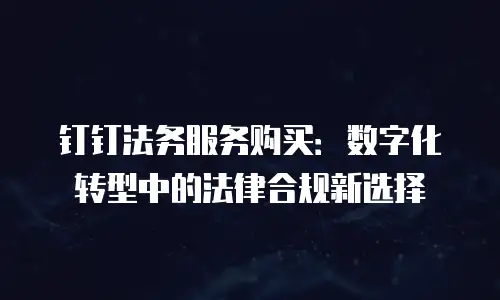 钉钉法务服务购买：数字化转型中的法律合规新选择