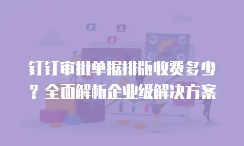 钉钉审批单据排版收费多少？全面解析企业级解决方案