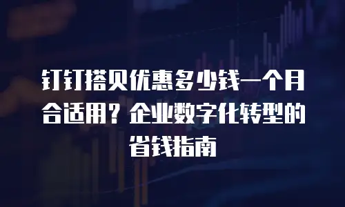 钉钉搭贝优惠多少钱一个月合适用？企业数字化转型的省钱指南