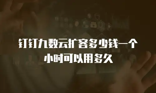 钉钉九数云扩容多少钱一个小时可以用多久
