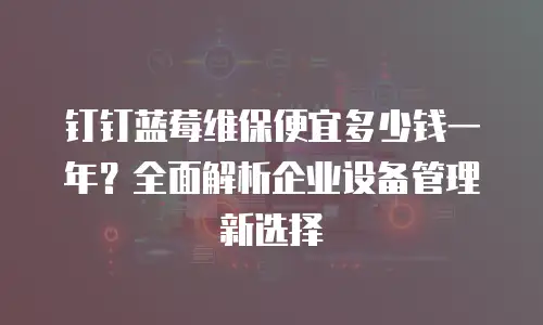 钉钉蓝莓维保便宜多少钱一年？全面解析企业设备管理新选择