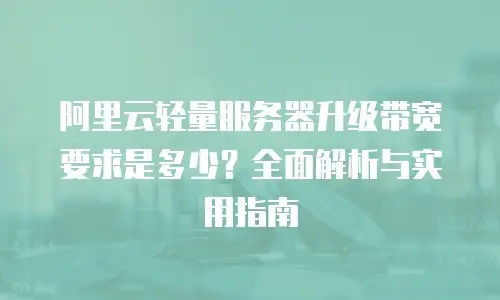 阿里云轻量服务器升级带宽要求是多少？全面解析与实用指南