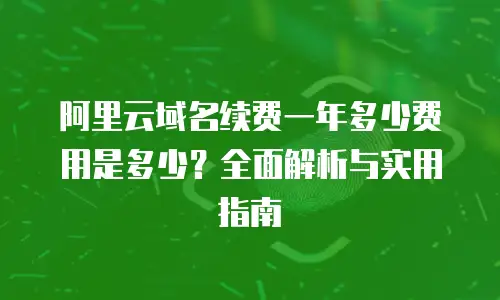 阿里云域名续费一年多少费用是多少？全面解析与实用指南