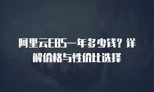 阿里云EBS一年多少钱？详解价格与性价比选择