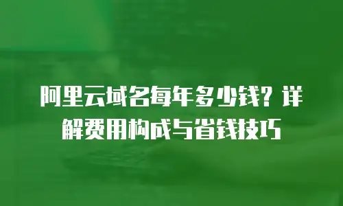 阿里云域名每年多少钱？详解费用构成与省钱技巧