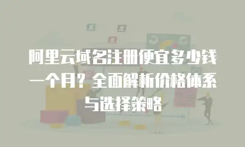 阿里云域名注册便宜多少钱一个月？全面解析价格体系与选择策略