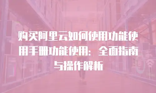 购买阿里云如何使用功能使用手册功能使用：全面指南与操作解析