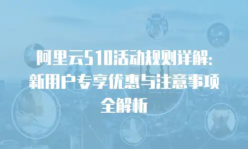 阿里云510活动规则详解：新用户专享优惠与注意事项全解析