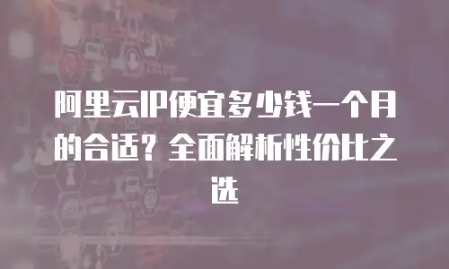 阿里云IP便宜多少钱一个月的合适？全面解析性价比之选