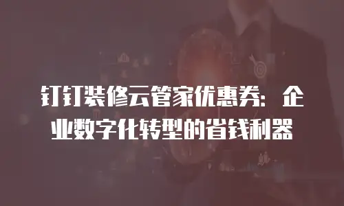 钉钉装修云管家优惠券：企业数字化转型的省钱利器