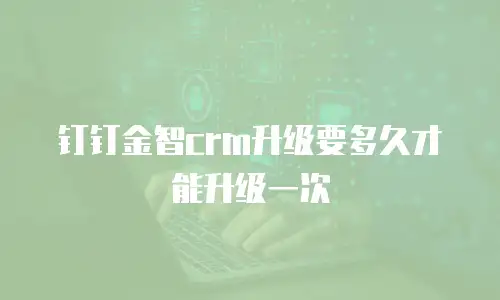 钉钉金智crm升级要多久才能升级一次