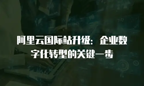 阿里云国际站升级：企业数字化转型的关键一步