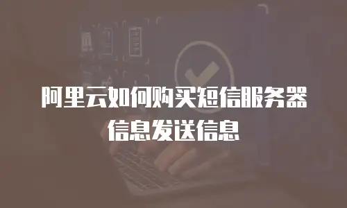 阿里云如何购买短信服务器信息发送信息