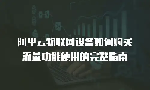阿里云物联网设备如何购买流量功能使用的完整指南
