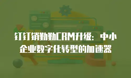 钉钉销勤勤CRM升级：中小企业数字化转型的加速器