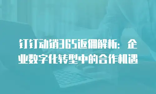 钉钉动销365返佣解析：企业数字化转型中的合作机遇