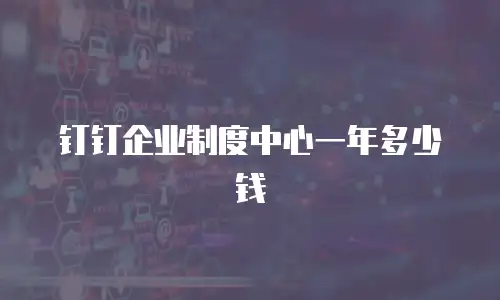 钉钉企业制度中心一年多少钱