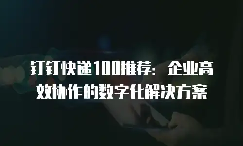 钉钉快递100推荐：企业高效协作的数字化解决方案
