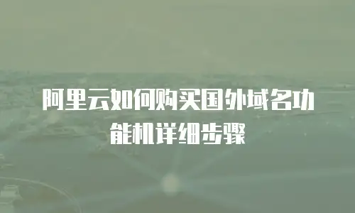 阿里云如何购买国外域名功能机详细步骤