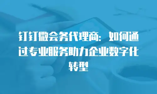 钉钉微会务代理商：如何通过专业服务助力企业数字化转型