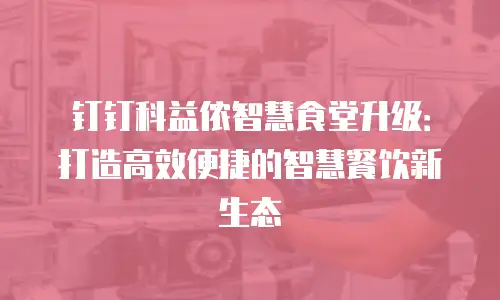 钉钉科益侬智慧食堂升级：打造高效便捷的智慧餐饮新生态