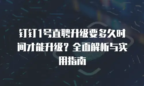 钉钉1号直聘升级要多久时间才能升级？全面解析与实用指南