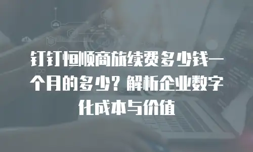 钉钉恒顺商旅续费多少钱一个月的多少？解析企业数字化成本与价值