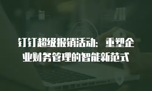 钉钉超级报销活动：重塑企业财务管理的智能新范式