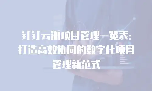 钉钉云派项目管理一览表：打造高效协同的数字化项目管理新范式