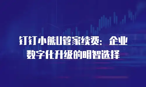 钉钉小熊U管家续费：企业数字化升级的明智选择