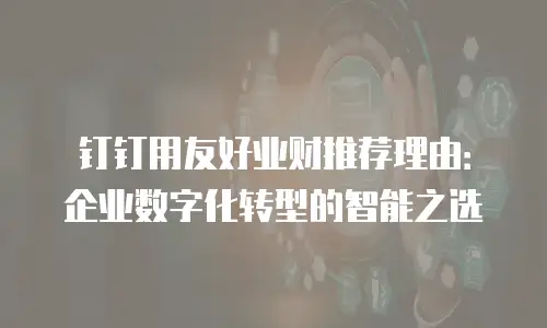 钉钉用友好业财推荐理由：企业数字化转型的智能之选
