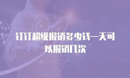 钉钉超级报销多少钱一天可以报销几次