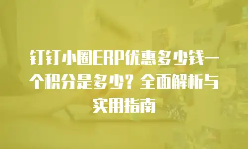 钉钉小圈ERP优惠多少钱一个积分是多少？全面解析与实用指南