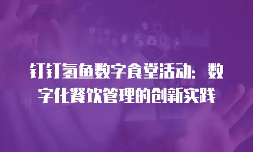 钉钉氢鱼数字食堂活动：数字化餐饮管理的创新实践