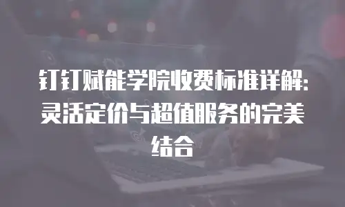 钉钉赋能学院收费标准详解：灵活定价与超值服务的完美结合