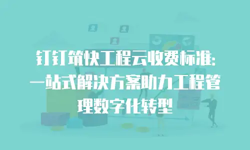 钉钉筑快工程云收费标准：一站式解决方案助力工程管理数字化转型