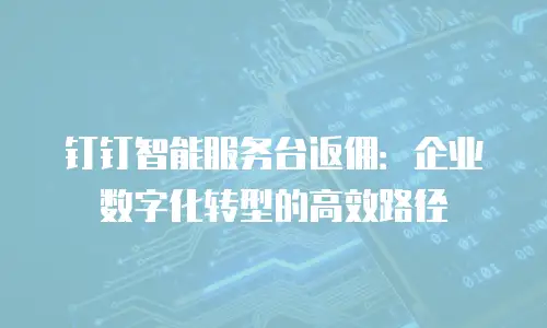 钉钉智能服务台返佣：企业数字化转型的高效路径