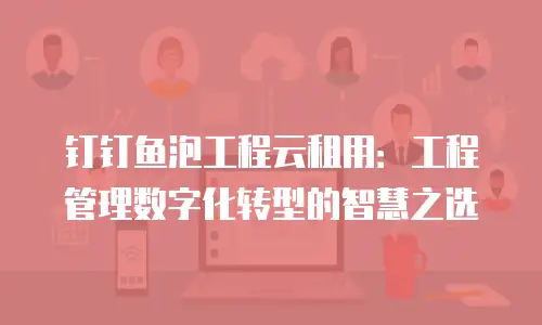 钉钉鱼泡工程云租用：工程管理数字化转型的智慧之选