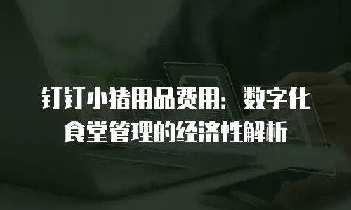 钉钉小猪用品费用：数字化食堂管理的经济性解析