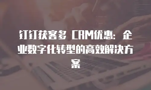 钉钉获客多 CRM优惠：企业数字化转型的高效解决方案