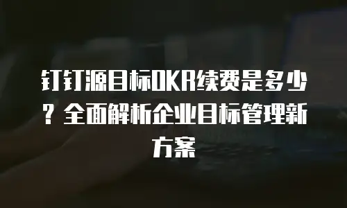 钉钉源目标OKR续费是多少？全面解析企业目标管理新方案