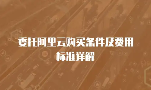 委托阿里云购买条件及费用标准详解